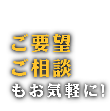 ご要望・ご相談お気軽に!