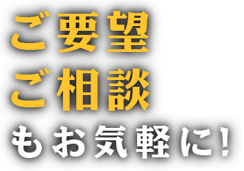 ご要望・ご相談もお気軽に!