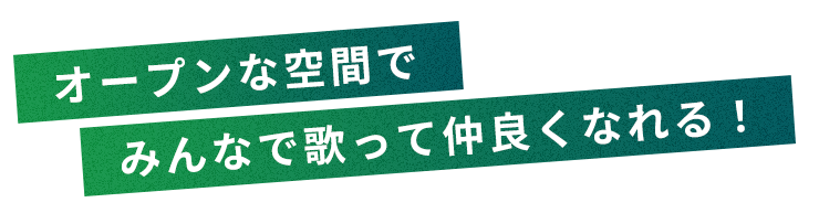 オープンな空間でみんなで歌って仲良くなれる！