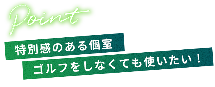 Point	特別感のある個室 ゴルフをしなくても使いたい！