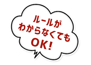 ルールが わからなくても OK！