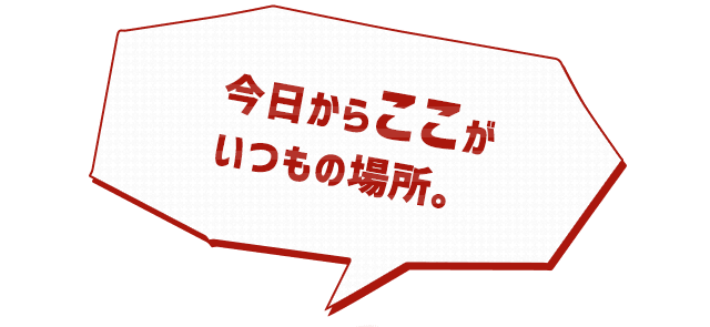 今日からここが いつもの場所。