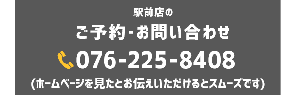 駅前店 TEL：076-225-8408（ホームページを見たとお伝えいただけるとスムーズです）