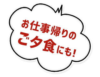 お仕事帰りの ご夕食にも！